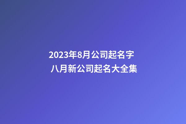 2023年8月公司起名字 八月新公司起名大全集-第1张-公司起名-玄机派